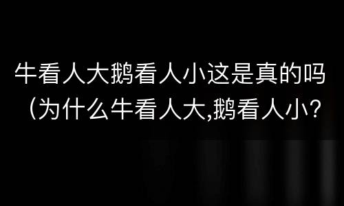 牛看人大鹅看人小这是真的吗（为什么牛看人大,鹅看人小?）