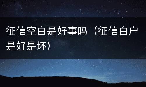 征信空白是好事吗（征信白户是好是坏）