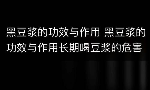 黑豆浆的功效与作用 黑豆浆的功效与作用长期喝豆浆的危害