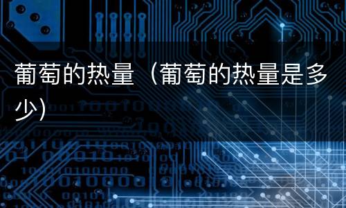 葡萄的热量（葡萄的热量是多少）