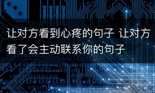 让对方看到心疼的句子 让对方看了会主动联系你的句子