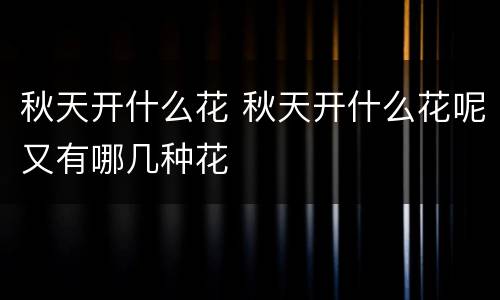 秋天开什么花 秋天开什么花呢又有哪几种花