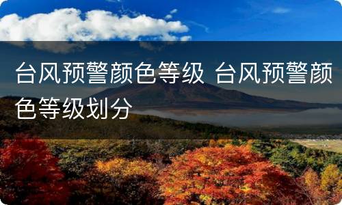 台风预警颜色等级 台风预警颜色等级划分