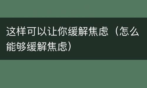 这样可以让你缓解焦虑（怎么能够缓解焦虑）