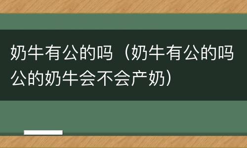 奶牛有公的吗（奶牛有公的吗公的奶牛会不会产奶）