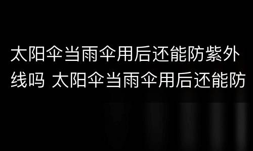 太阳伞当雨伞用后还能防紫外线吗 太阳伞当雨伞用后还能防紫外线吗为什么
