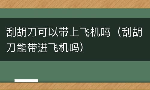 刮胡刀可以带上飞机吗（刮胡刀能带进飞机吗）