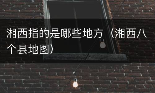 湘西指的是哪些地方（湘西八个县地图）