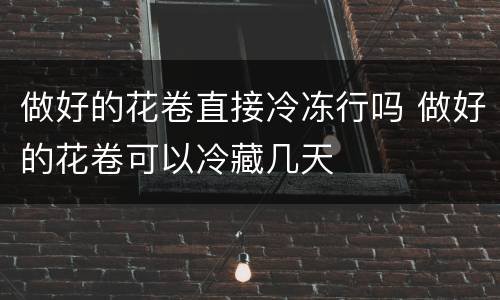 做好的花卷直接冷冻行吗 做好的花卷可以冷藏几天