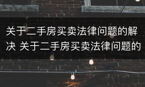 关于二手房买卖法律问题的解决 关于二手房买卖法律问题的解决方案