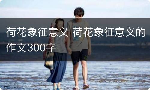 荷花象征意义 荷花象征意义的作文300字