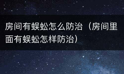 房间有蜈蚣怎么防治（房间里面有蜈蚣怎样防治）