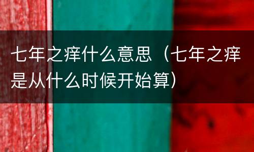 七年之痒什么意思（七年之痒是从什么时候开始算）
