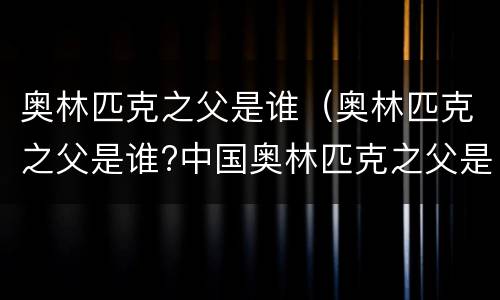 奥林匹克之父是谁（奥林匹克之父是谁?中国奥林匹克之父是谁?）