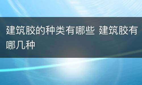 建筑胶的种类有哪些 建筑胶有哪几种