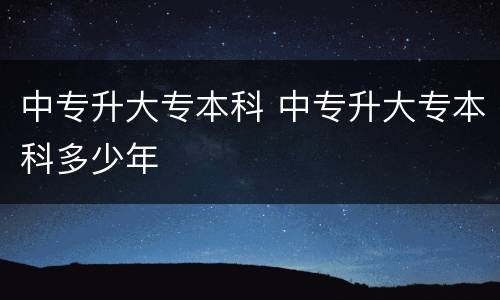 中专升大专本科 中专升大专本科多少年