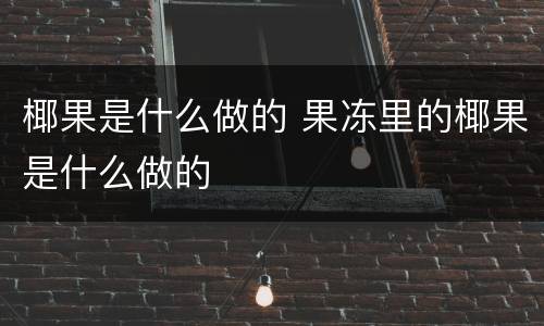 椰果是什么做的 果冻里的椰果是什么做的