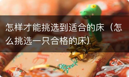 怎样才能挑选到适合的床（怎么挑选一只合格的床）