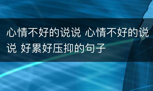 心情不好的说说 心情不好的说说 好累好压抑的句子
