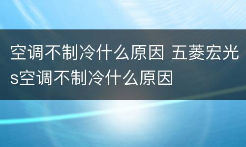 空调不制冷什么原因 五菱宏光s空调不制冷什么原因