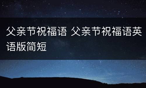 父亲节祝福语 父亲节祝福语英语版简短