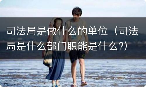 司法局是做什么的单位（司法局是什么部门职能是什么?）