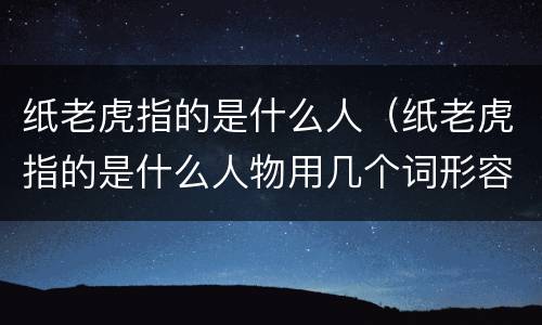 纸老虎指的是什么人（纸老虎指的是什么人物用几个词形容）