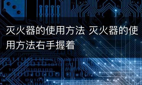 灭火器的使用方法 灭火器的使用方法右手握着