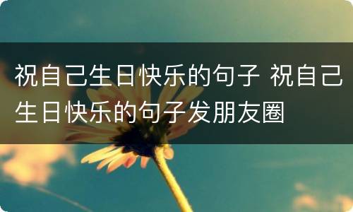 祝自己生日快乐的句子 祝自己生日快乐的句子发朋友圈