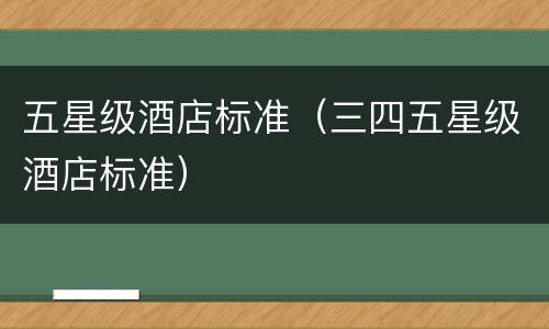 五星级酒店标准（三四五星级酒店标准）