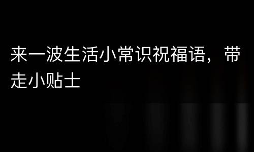来一波生活小常识祝福语，带走小贴士