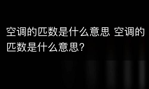 空调的匹数是什么意思 空调的匹数是什么意思?