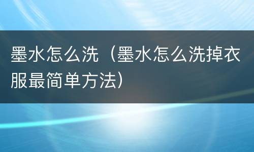 墨水怎么洗（墨水怎么洗掉衣服最简单方法）