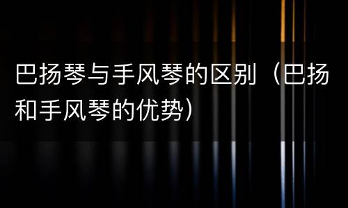 巴扬琴与手风琴的区别（巴扬和手风琴的优势）