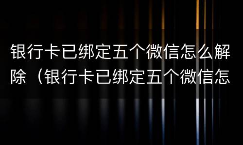 银行卡已绑定五个微信怎么解除（银行卡已绑定五个微信怎么解除绑定）