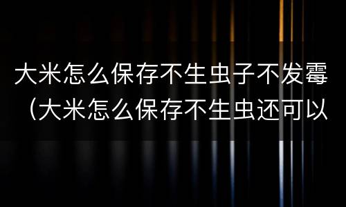 大米怎么保存不生虫子不发霉（大米怎么保存不生虫还可以放得时间较长）