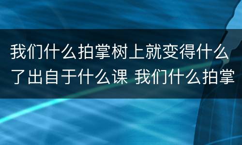 我们什么拍掌树上就变得什么了出自于什么课 我们什么拍掌树上就变得什么了是什么课文