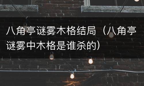八角亭谜雾木格结局（八角亭谜雾中木格是谁杀的）