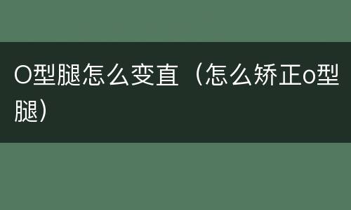 O型腿怎么变直（怎么矫正o型腿）