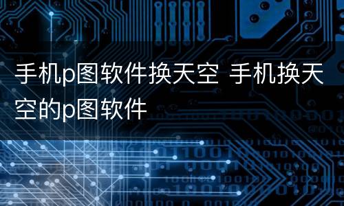 手机p图软件换天空 手机换天空的p图软件