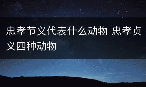 忠孝节义代表什么动物 忠孝贞义四种动物