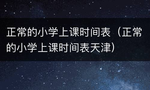 正常的小学上课时间表（正常的小学上课时间表天津）