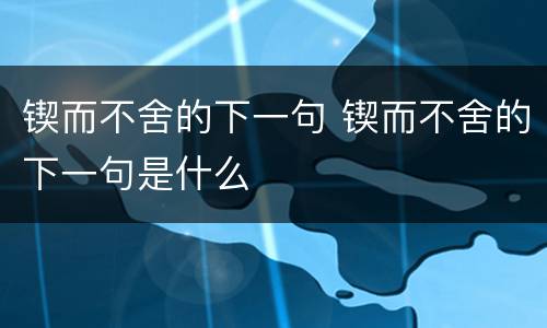 锲而不舍的下一句 锲而不舍的下一句是什么