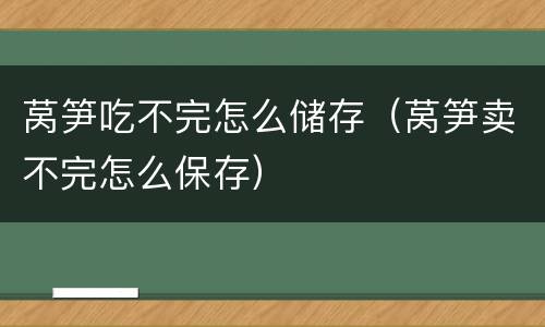 莴笋吃不完怎么储存（莴笋卖不完怎么保存）