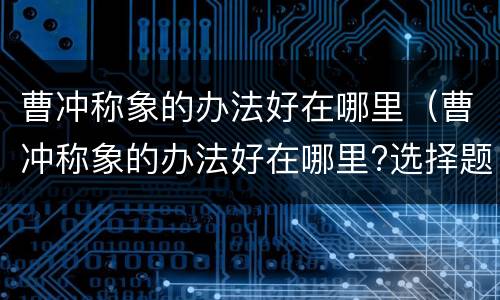曹冲称象的办法好在哪里（曹冲称象的办法好在哪里?选择题）