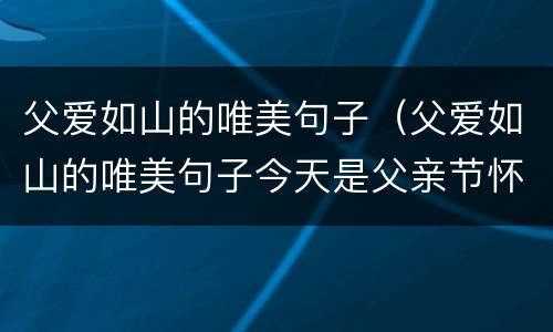 父爱如山的唯美句子（父爱如山的唯美句子今天是父亲节怀念父亲的词语）