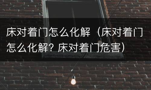 床对着门怎么化解（床对着门怎么化解? 床对着门危害）