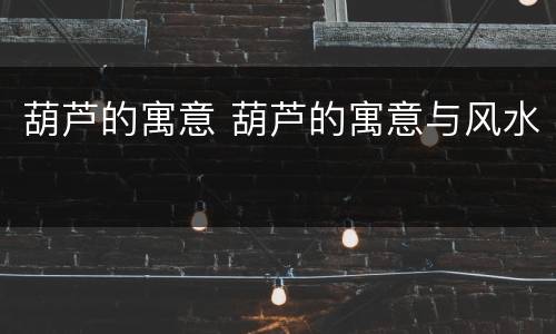 葫芦的寓意 葫芦的寓意与风水