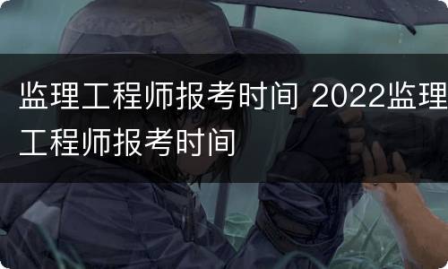 监理工程师报考时间 2022监理工程师报考时间