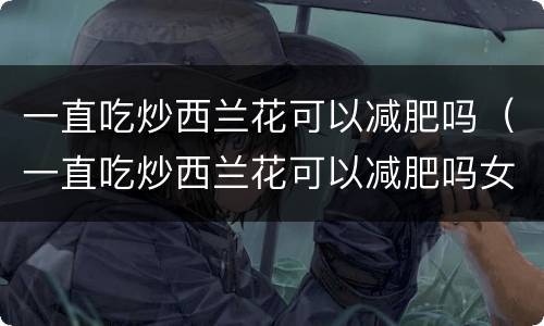 一直吃炒西兰花可以减肥吗（一直吃炒西兰花可以减肥吗女性）